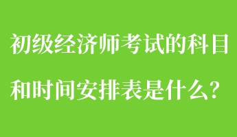 初級經(jīng)濟(jì)師考試的科目和時間安排表是什么？