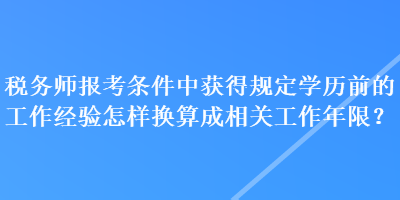 稅務(wù)師報(bào)考條件中獲得規(guī)定學(xué)歷前的工作經(jīng)驗(yàn)怎樣換算成相關(guān)工作年限？