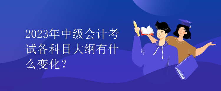 2023年中級會計考試各科目大綱有什么變化？