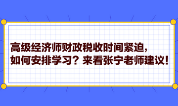 高級經(jīng)濟師財政稅收時間緊迫，如何安排學(xué)習(xí)？來看張寧老師建議！