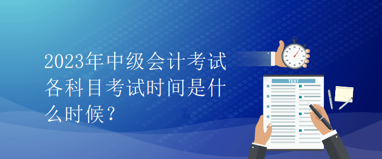 2023年中級會計考試各科目考試時間是什么時候？