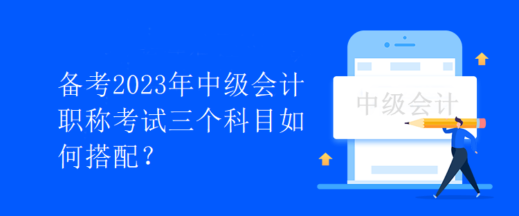 備考2023年中級會(huì)計(jì)職稱考試三個(gè)科目如何搭配？