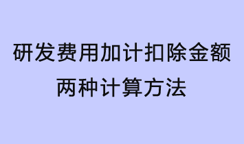 研發(fā)費用加計扣除金額有兩種計算方法