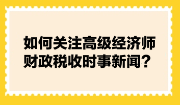 如何關(guān)注高級經(jīng)濟(jì)師財(cái)政稅收時(shí)事新聞？快來看張寧老師的建議！