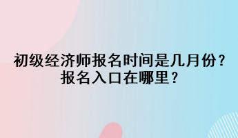 2023初級經(jīng)濟(jì)師報名時間是幾月份？報名入口在哪里？