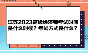 江蘇2023高級(jí)經(jīng)濟(jì)師考試時(shí)間是什么時(shí)候？考試方式是什么？