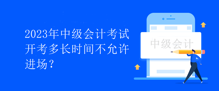 2023年中級會計(jì)考試開考多長時(shí)間不允許進(jìn)場？