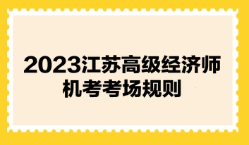 2023江蘇高級經(jīng)濟師機考考場規(guī)則