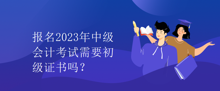 報(bào)名2023年中級(jí)會(huì)計(jì)考試需要初級(jí)證書(shū)嗎？