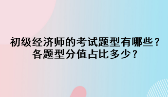 初級經(jīng)濟(jì)師的考試題型有哪些？各題型分值占比多少？