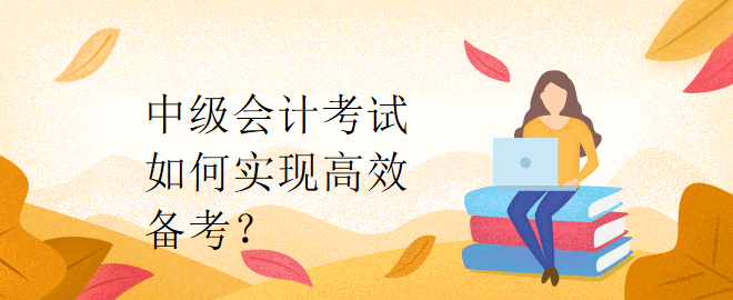 中級會計考試如何實(shí)現(xiàn)高效備考？