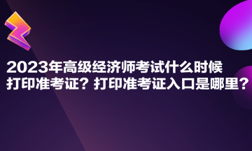 2023年高級(jí)經(jīng)濟(jì)師考試什么時(shí)候打印準(zhǔn)考證？打印準(zhǔn)考證入口是哪里？