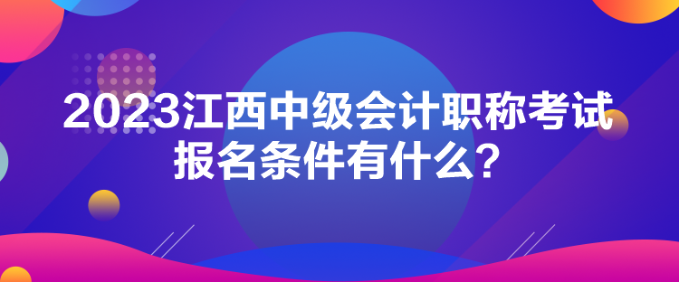 2023江西中級會計職稱考試報名條件有什么？