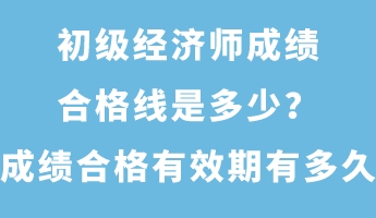 初級(jí)經(jīng)濟(jì)師成績(jī)合格線是多少？成績(jī)合格有效期有多久？