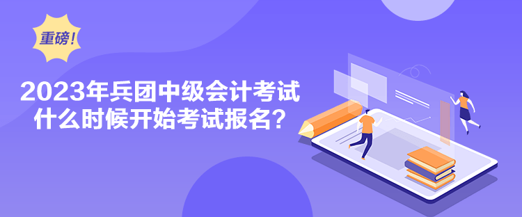 2023年兵團中級會計考試什么時候開始考試報名？