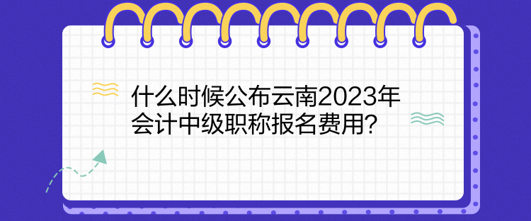 什么時候公布云南2023年會計中級職稱報名費用？