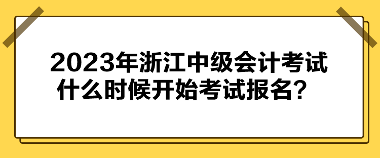 2023年浙江中級(jí)會(huì)計(jì)考試什么時(shí)候開(kāi)始考試報(bào)名？