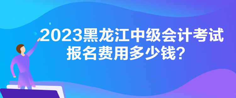 2023黑龍江中級會計考試報名費用多少錢？