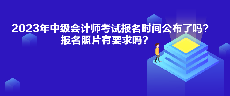 2023年中級會計(jì)師考試報(bào)名時(shí)間公布了嗎？報(bào)名照片有要求嗎？