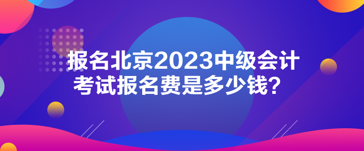 報(bào)名北京2023中級會計(jì)考試報(bào)名費(fèi)是多少錢？