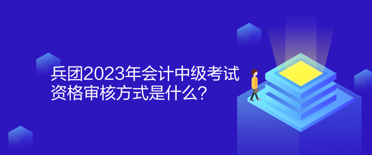 兵團2023年會計中級考試資格審核方式是什么？