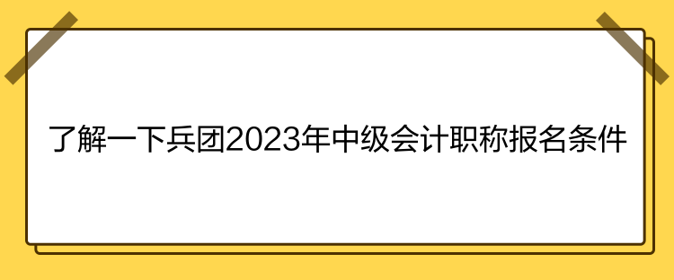 了解一下兵團2023年中級會計職稱報名條件