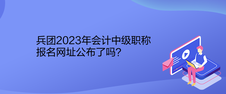 兵團(tuán)2023年會(huì)計(jì)中級(jí)職稱報(bào)名網(wǎng)址公布了嗎？