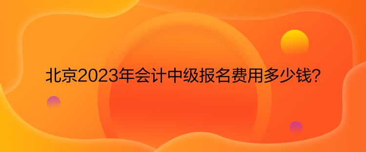 北京2023年會計(jì)中級報(bào)名費(fèi)用多少錢？