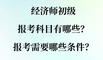 經(jīng)濟(jì)師初級報(bào)考科目有哪些？報(bào)考需要哪些條件？