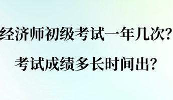 經(jīng)濟師初級考試一年幾次？考試成績多長時間出？