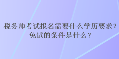 稅務(wù)師考試報名需要什么學(xué)歷要求？免試的條件是什么？