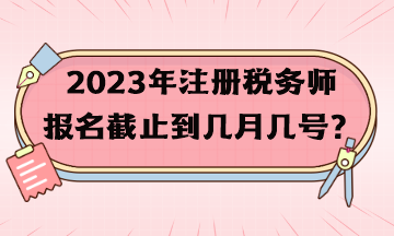 2023年注冊稅務(wù)師報(bào)名截止到幾月幾號(hào)？