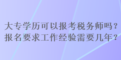 大專學(xué)歷可以報(bào)考稅務(wù)師嗎？報(bào)名要求工作經(jīng)驗(yàn)需要幾年？