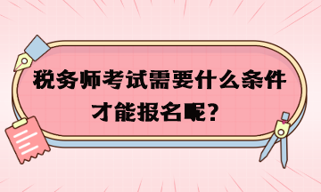 稅務(wù)師考試需要什么條件才能報名呢？