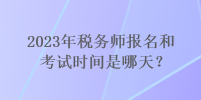 2023年稅務(wù)師報(bào)名和考試時(shí)間是哪天？