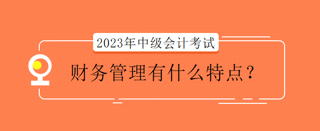 2023年中級會計(jì)考試財(cái)務(wù)管理有什么特點(diǎn)？