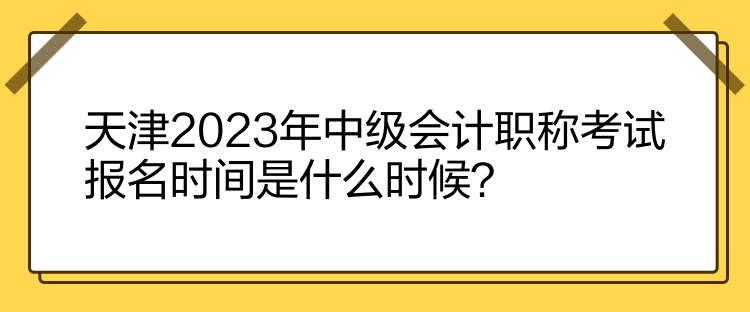 天津2023年中級(jí)會(huì)計(jì)職稱考試報(bào)名時(shí)間是什么時(shí)候？