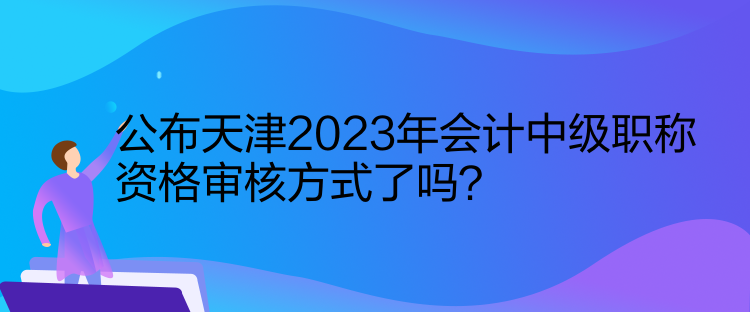 公布天津2023年會(huì)計(jì)中級(jí)職稱資格審核方式了嗎？