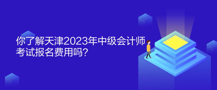 你了解天津2023年中級會計師考試報名費用嗎？