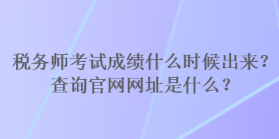 稅務師考試成績什么時候出來？查詢官網(wǎng)網(wǎng)址是什么？