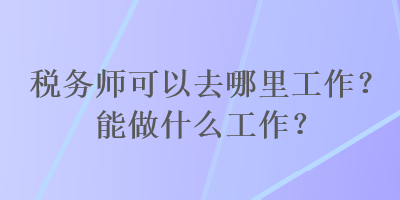 稅務(wù)師可以去哪里工作？能做什么工作？