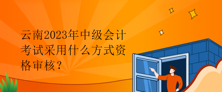 云南2023年中級(jí)會(huì)計(jì)考試采用什么方式資格審核？