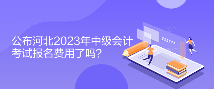 公布河北2023年中級會計考試報名費用了嗎？