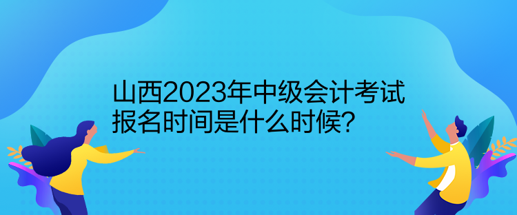 山西2023年中級會計考試報名時間是什么時候？