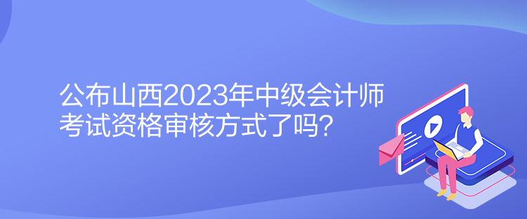 公布山西2023年中級會計師考試資格審核方式了嗎？