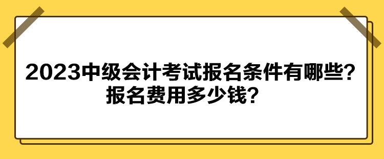 2023中級會計考試報名條件有哪些？報名費用多少錢？