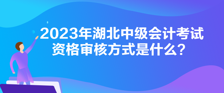 2023年湖北中級會計考試資格審核方式是什么？