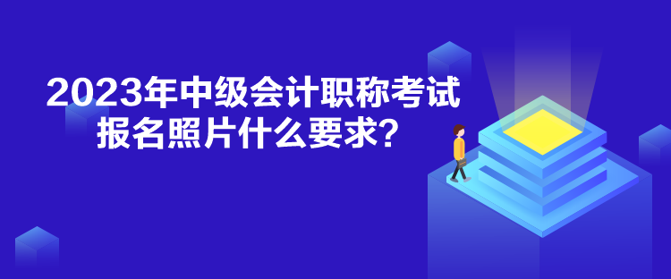 2023年中級(jí)會(huì)計(jì)職稱(chēng)考試報(bào)名照片什么要求？