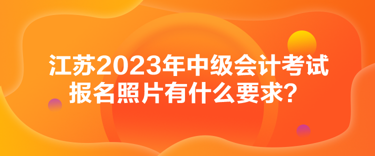 江蘇2023年中級(jí)會(huì)計(jì)考試報(bào)名照片有什么要求？