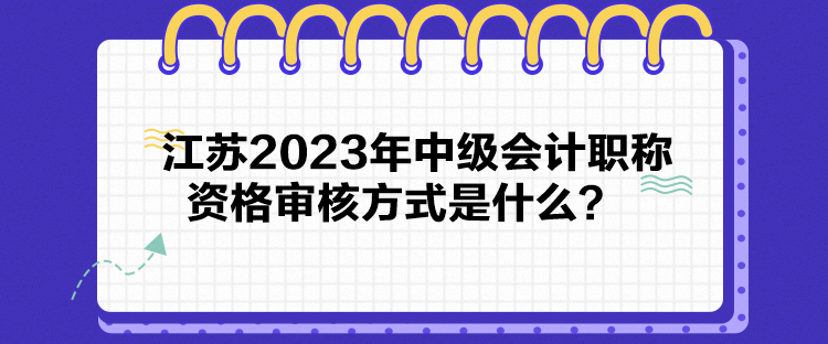 江蘇2023年中級會計職稱資格審核方式是什么？